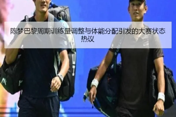 陈梦巴黎周期训练量调整与体能分配引发的大赛状态热议